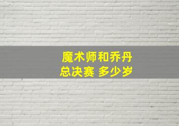 魔术师和乔丹总决赛 多少岁